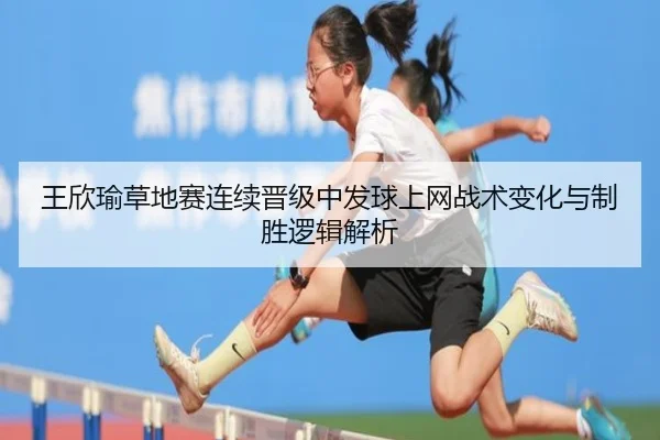 王欣瑜草地赛连续晋级中发球上网战术变化与制胜逻辑解析