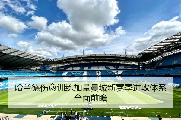 哈兰德伤愈训练加量曼城新赛季进攻体系全面前瞻