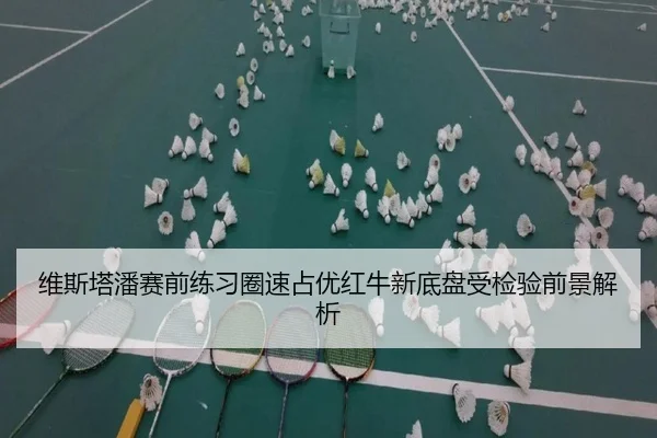 维斯塔潘赛前练习圈速占优红牛新底盘受检验前景解析