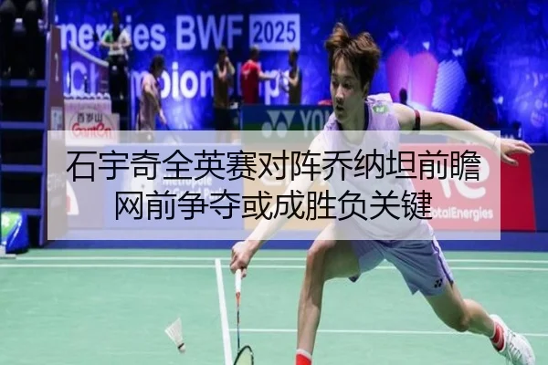 石宇奇全英赛对阵乔纳坦前瞻 网前争夺或成胜负关键
