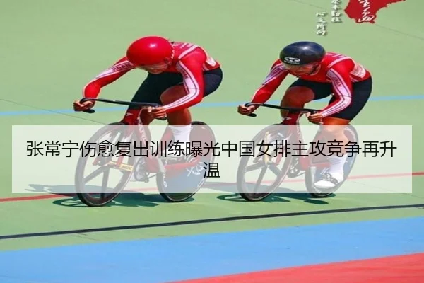张常宁伤愈复出训练曝光中国女排主攻竞争再升温