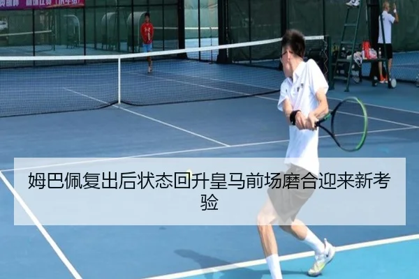 姆巴佩复出后状态回升皇马前场磨合迎来新考验