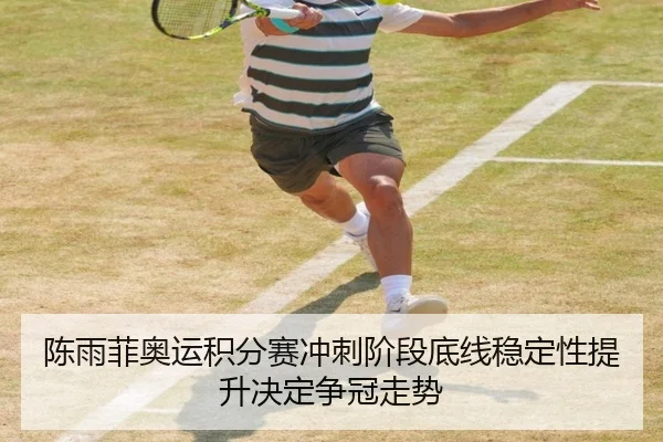 陈雨菲奥运积分赛冲刺阶段底线稳定性提升决定争冠走势