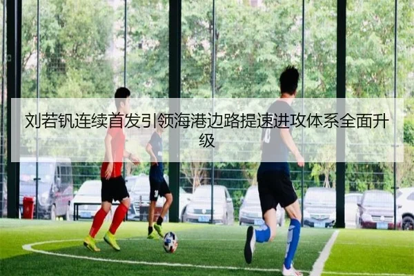 刘若钒连续首发引领海港边路提速进攻体系全面升级