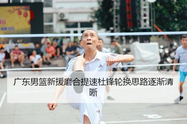 广东男篮新援磨合提速杜锋轮换思路逐渐清晰