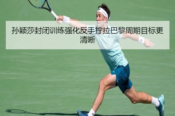 孙颖莎封闭训练强化反手拧拉巴黎周期目标更清晰