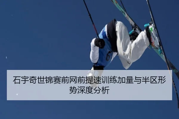 石宇奇世锦赛前网前提速训练加量与半区形势深度分析