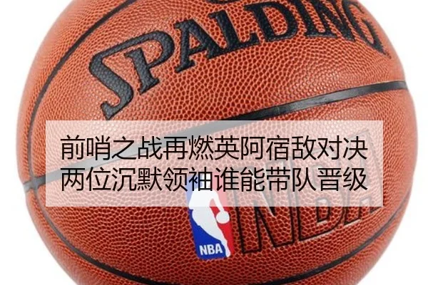 前哨之战再燃英阿宿敌对决 两位沉默领袖谁能带队晋级
