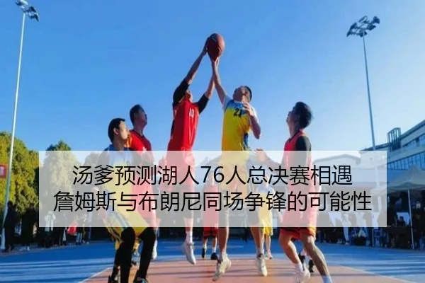 汤爹预测湖人76人总决赛相遇 詹姆斯与布朗尼同场争锋的可能性