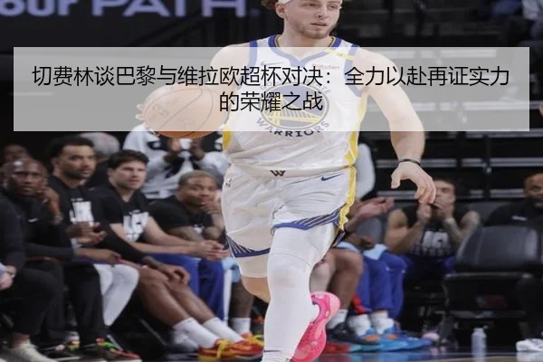 切费林谈巴黎与维拉欧超杯对决：全力以赴再证实力的荣耀之战
